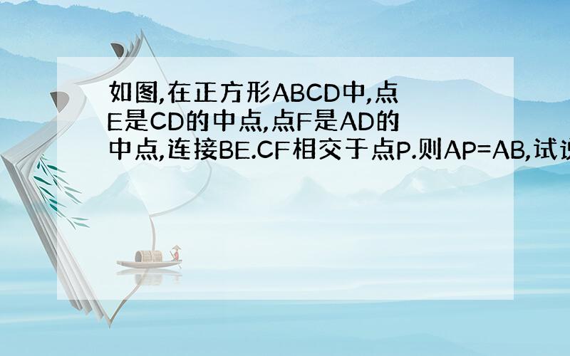 如图,在正方形ABCD中,点E是CD的中点,点F是AD的中点,连接BE.CF相交于点P.则AP=AB,试说明理由