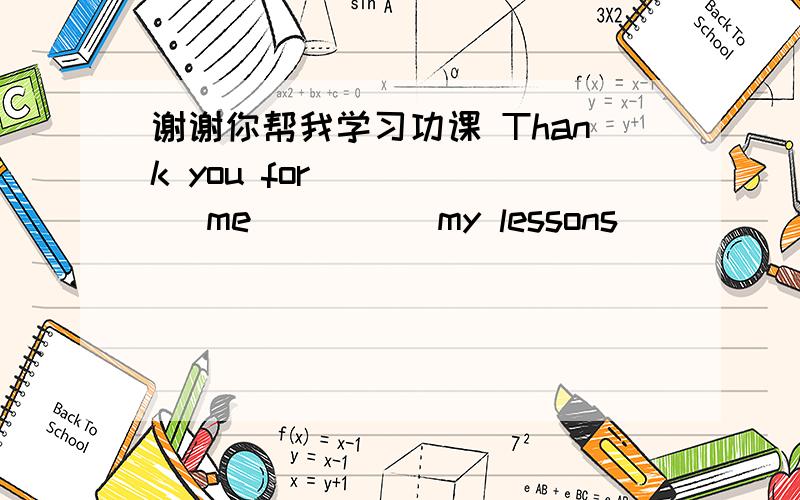 谢谢你帮我学习功课 Thank you for _____ me ____ my lessons