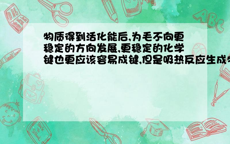 物质得到活化能后,为毛不向更稳定的方向发展,更稳定的化学键也更应该容易成键,但是吸热反应生成物反而能量越高,键能越低.=