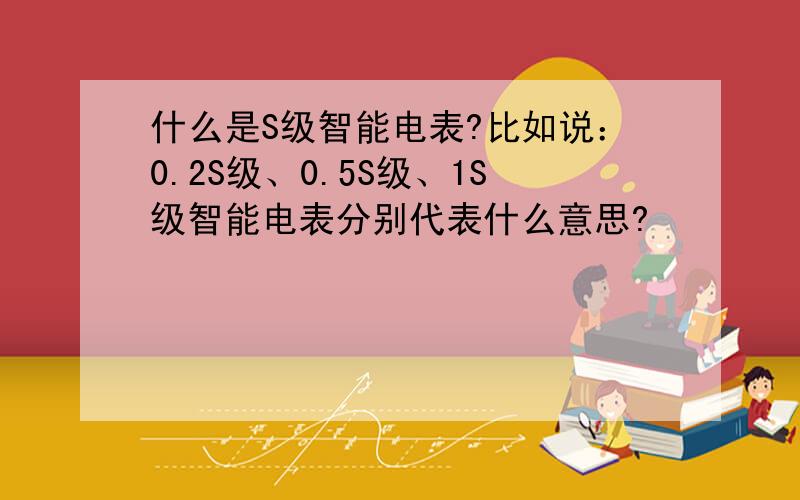 什么是S级智能电表?比如说：0.2S级、0.5S级、1S级智能电表分别代表什么意思?