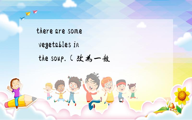 there are some vegetables in the soup.(改为一般