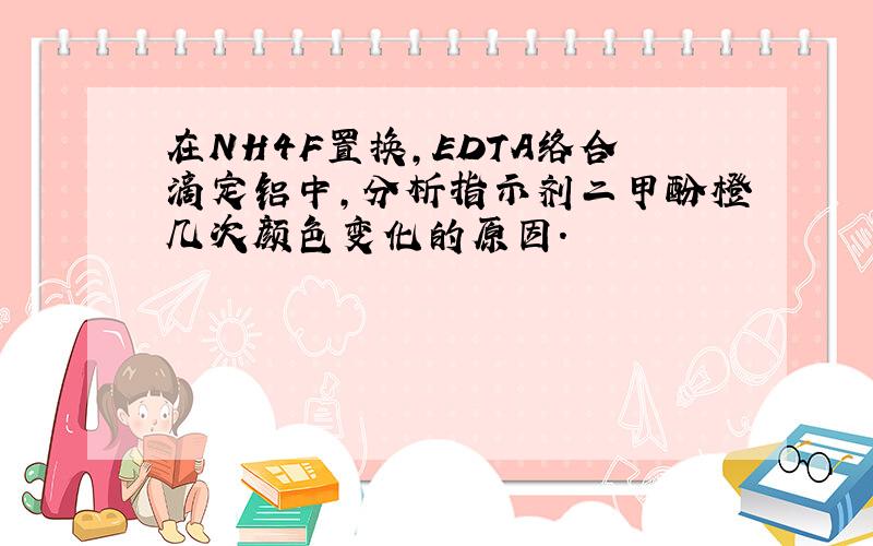 在NH4F置换,EDTA络合滴定铝中,分析指示剂二甲酚橙几次颜色变化的原因.