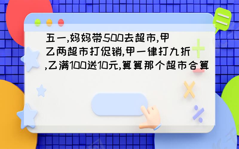 五一,妈妈带500去超市,甲乙两超市打促销,甲一律打九折,乙满100送10元,算算那个超市合算