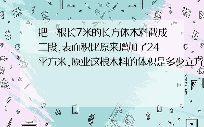 把一根长7米的长方体木料截成三段,表面积比原来增加了24平方米,原业这根木料的体积是多少立方米?