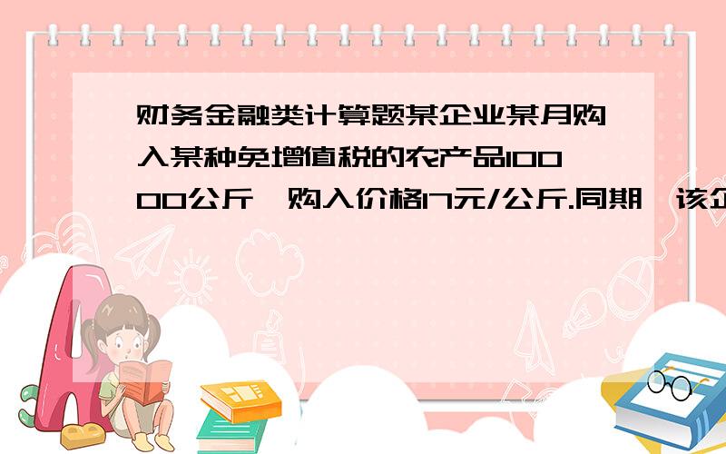 财务金融类计算题某企业某月购入某种免增值税的农产品10000公斤,购入价格17元/公斤.同期,该企业的销售收入为1170