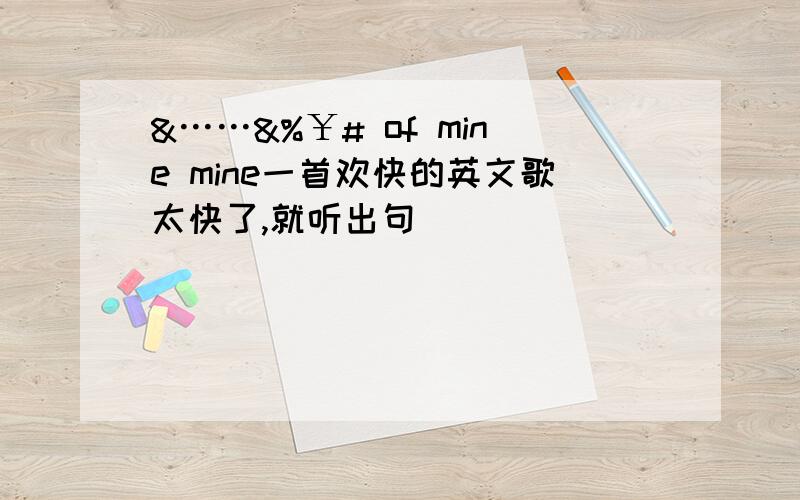 &……&%￥# of mine mine一首欢快的英文歌太快了,就听出句