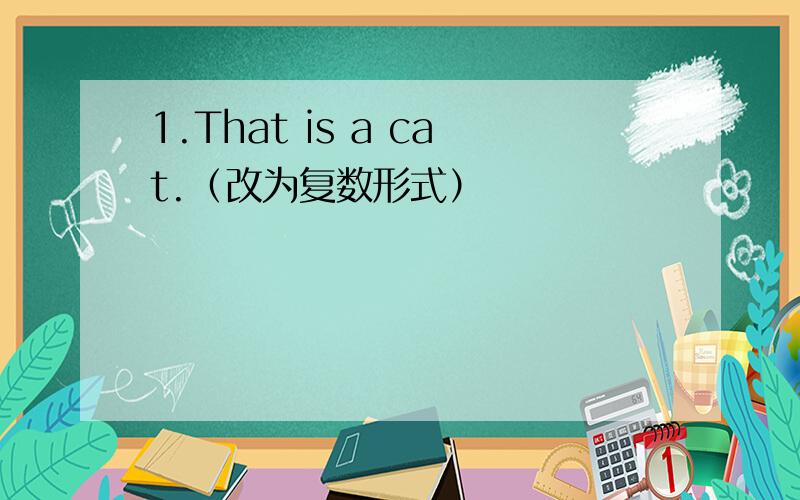 1.That is a cat.（改为复数形式）