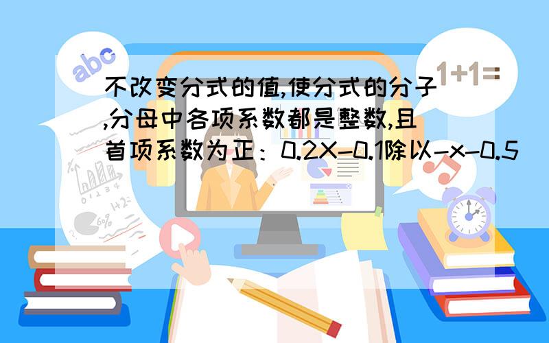 不改变分式的值,使分式的分子,分母中各项系数都是整数,且首项系数为正：0.2X-0.1除以-x-0.5