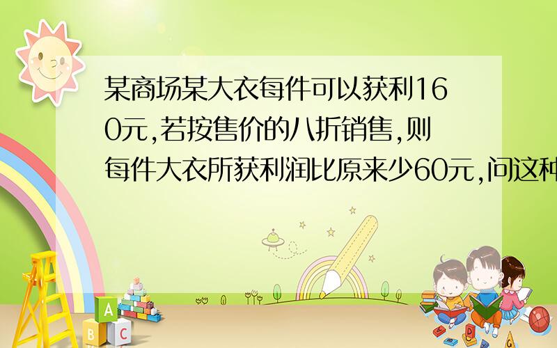 某商场某大衣每件可以获利160元,若按售价的八折销售,则每件大衣所获利润比原来少60元,问这种大衣的进价是多少?