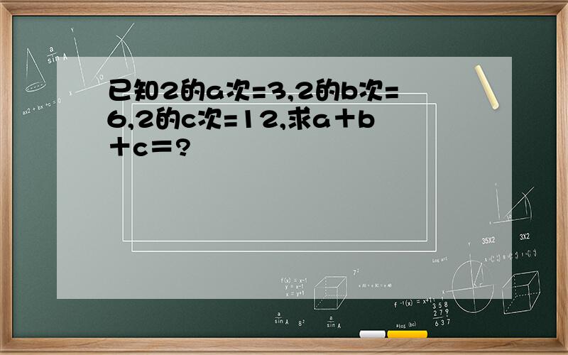 已知2的a次=3,2的b次=6,2的c次=12,求a＋b＋c＝?