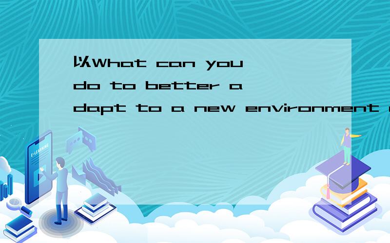 以What can you do to better adapt to a new environment or a n