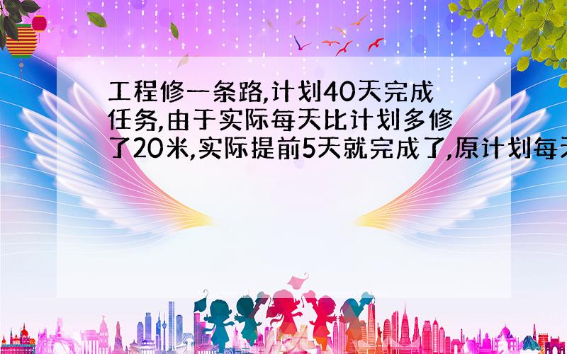 工程修一条路,计划40天完成任务,由于实际每天比计划多修了20米,实际提前5天就完成了,原计划每天修多少米