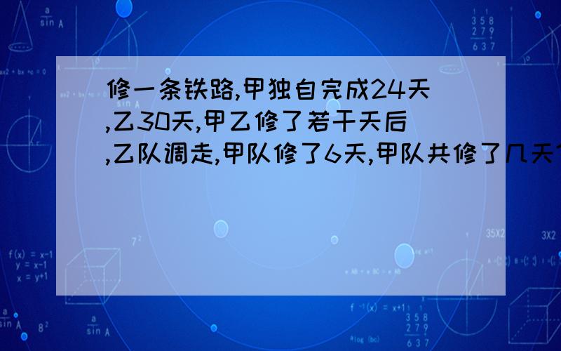 修一条铁路,甲独自完成24天,乙30天,甲乙修了若干天后,乙队调走,甲队修了6天,甲队共修了几天?