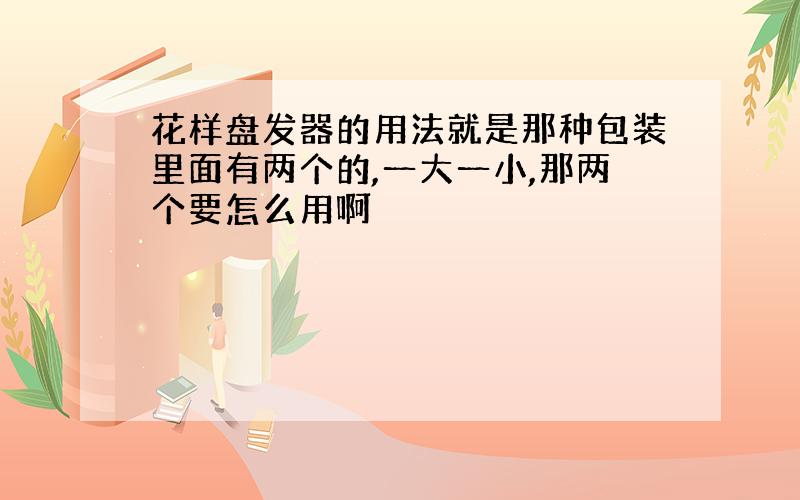 花样盘发器的用法就是那种包装里面有两个的,一大一小,那两个要怎么用啊