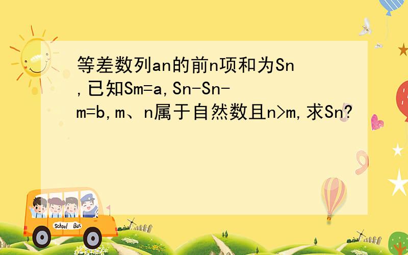 等差数列an的前n项和为Sn,已知Sm=a,Sn-Sn-m=b,m、n属于自然数且n>m,求Sn?