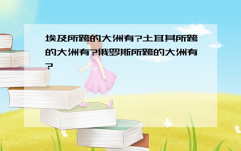 埃及所跨的大洲有?土耳其所跨的大洲有?俄罗斯所跨的大洲有?