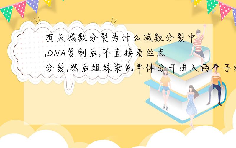 有关减数分裂为什么减数分裂中,DNA复制后,不直接着丝点分裂,然后姐妹染色单体分开进入两个子细胞,这样不就是减数分裂了嘛