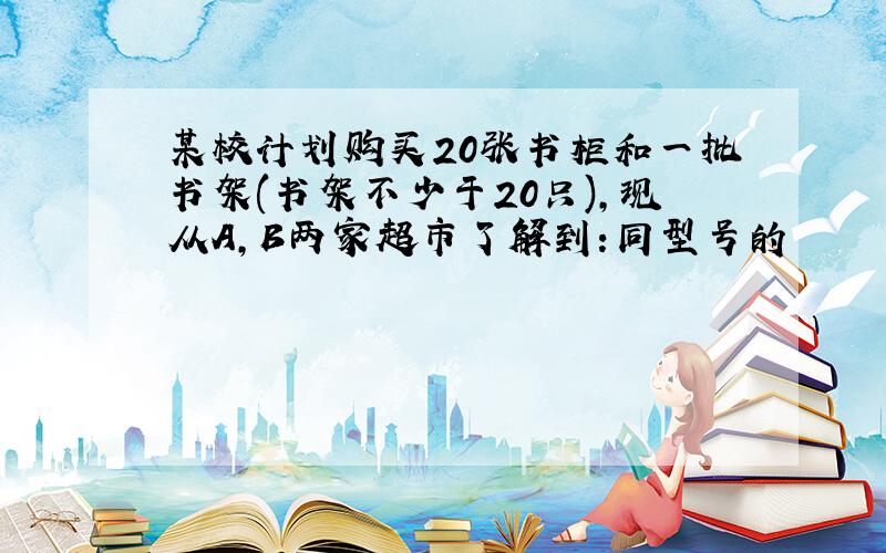 某校计划购买20张书柜和一批书架(书架不少于20只),现从A,B两家超市了解到:同型号的