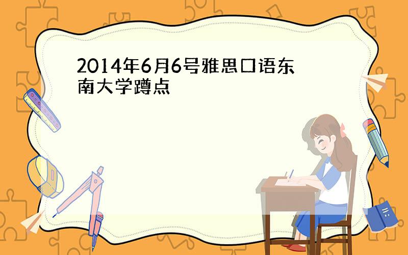 2014年6月6号雅思口语东南大学蹲点