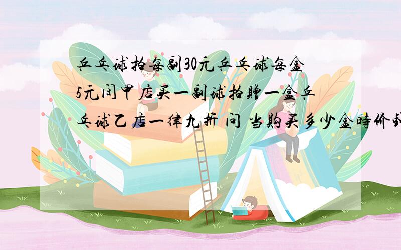 乒乓球拍每副30元乒乓球每盒5元间甲店买一副球拍赠一盒乒乓球乙店一律九折 问 当购买多少盒时价钱一样?