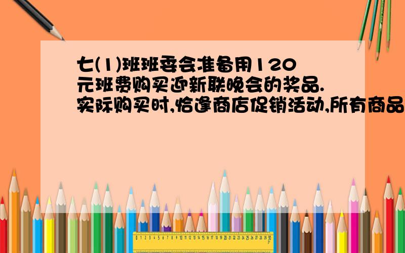 七(1)班班委会准备用120元班费购买迎新联晚会的奖品.实际购买时,恰逢商店促销活动,所有商品一律八折优惠,因此,购买的