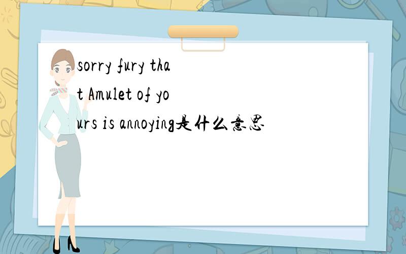 sorry fury that Amulet of yours is annoying是什么意思