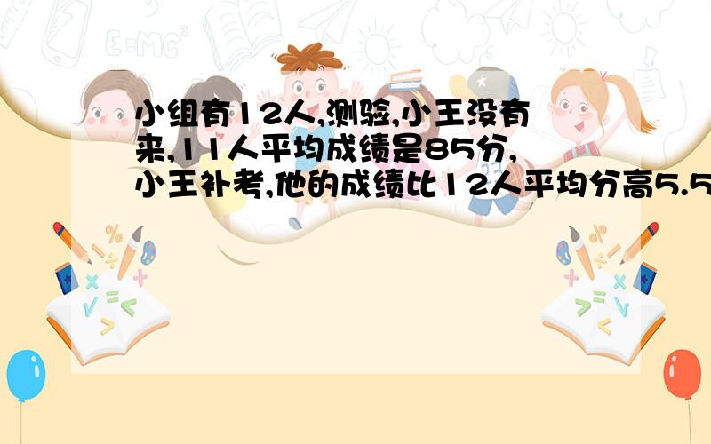 小组有12人,测验,小王没有来,11人平均成绩是85分,小王补考,他的成绩比12人平均分高5.5,他考了多少分