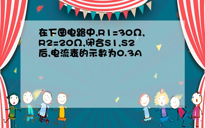 在下图电路中,R1=30Ω,R2=20Ω,闭合S1,S2后,电流表的示数为0.3A