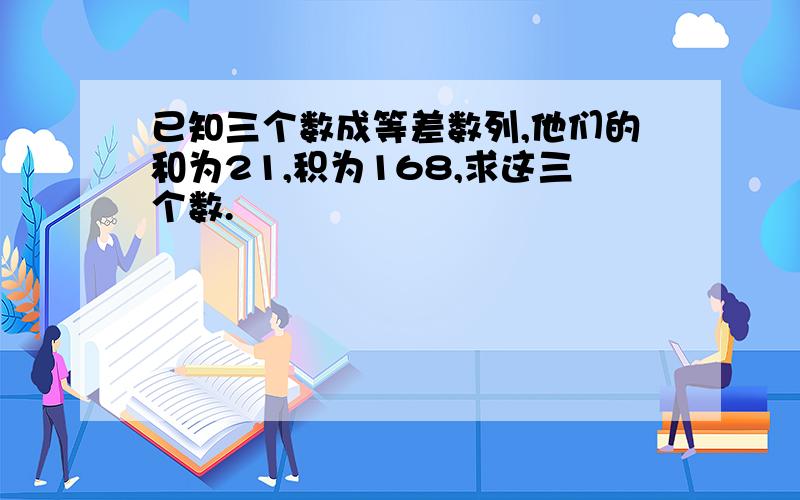 已知三个数成等差数列,他们的和为21,积为168,求这三个数.