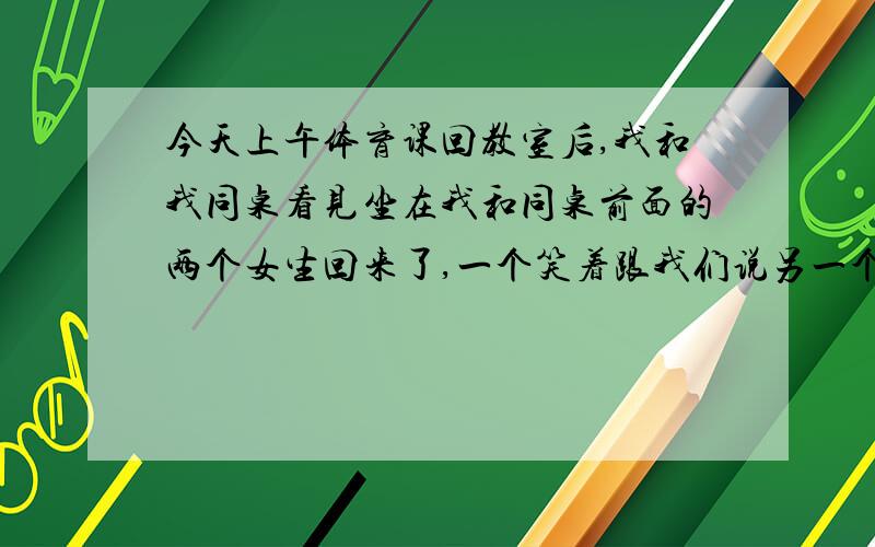 今天上午体育课回教室后,我和我同桌看见坐在我和同桌前面的两个女生回来了,一个笑着跟我们说另一个女生跑步的时候那个来了结果