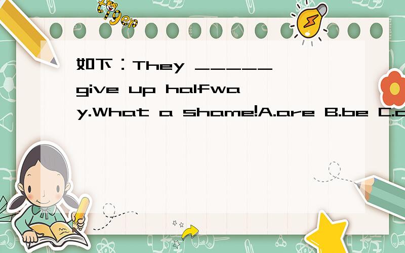 如下：They _____ give up halfway.What a shame!A.are B.be C.did