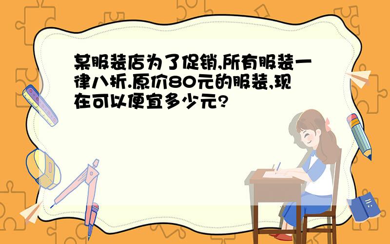 某服装店为了促销,所有服装一律八折.原价80元的服装,现在可以便宜多少元?