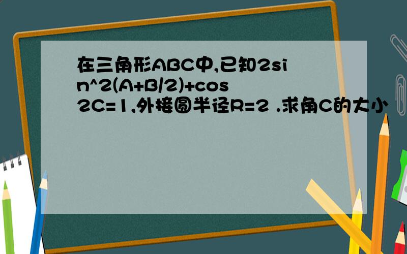 在三角形ABC中,已知2sin^2(A+B/2)+cos2C=1,外接圆半径R=2 .求角C的大小