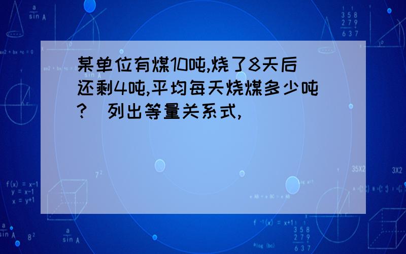 某单位有煤10吨,烧了8天后还剩4吨,平均每天烧煤多少吨?（列出等量关系式,