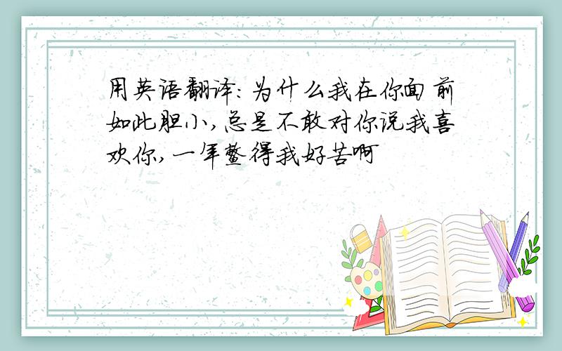 用英语翻译：为什么我在你面前如此胆小,总是不敢对你说我喜欢你,一年鳖得我好苦啊