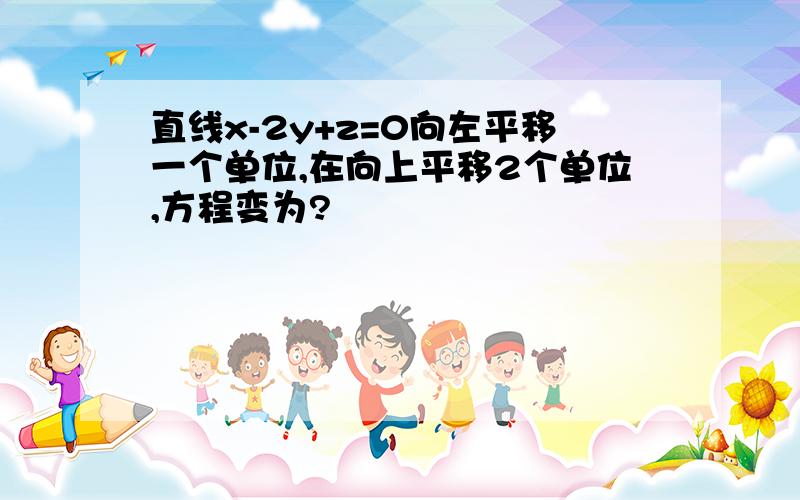 直线x-2y+z=0向左平移一个单位,在向上平移2个单位,方程变为?