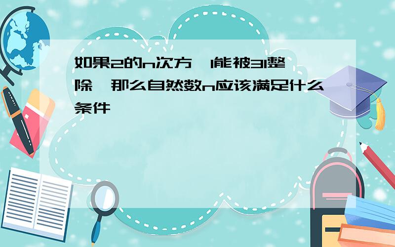 如果2的n次方—1能被31整除,那么自然数n应该满足什么条件