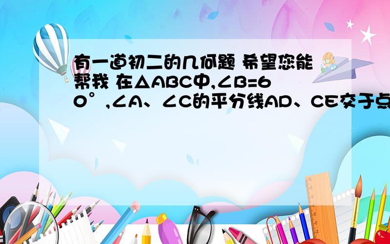 有一道初二的几何题 希望您能帮我 在△ABC中,∠B=60°,∠A、∠C的平分线AD、CE交于点F,