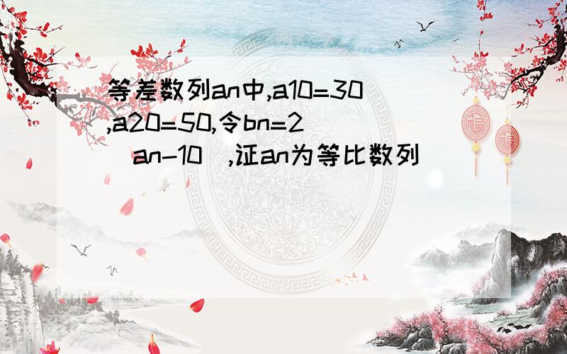 等差数列an中,a10=30,a20=50,令bn=2^(an-10),证an为等比数列