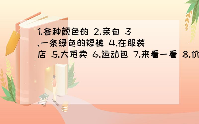 1.各种颜色的 2.亲自 3.一条绿色的短裤 4.在服装店 5.大甩卖 6.运动包 7.来看一看 8.价格合理 9.出售