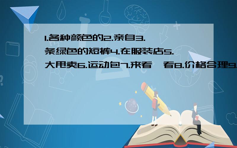 1.各种颜色的2.亲自3.一条绿色的短裤4.在服装店5.大甩卖6.运动包7.来看一看8.价格合理9.出售10.承受得起我