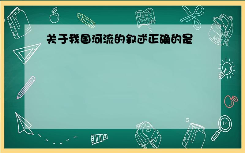 关于我国河流的叙述正确的是