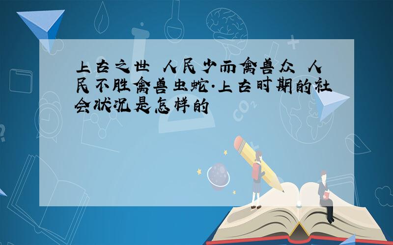 上古之世 人民少而禽兽众 人民不胜禽兽虫蛇.上古时期的社会状况是怎样的