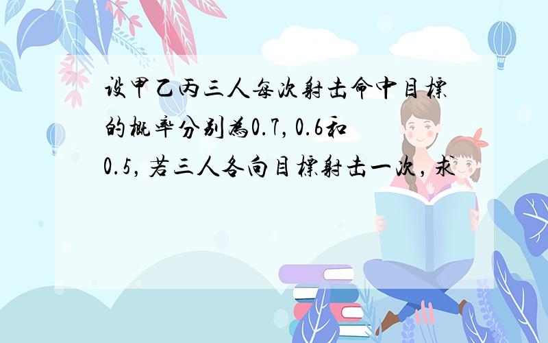 设甲乙丙三人每次射击命中目标的概率分别为0.7，0.6和0.5，若三人各向目标射击一次，求