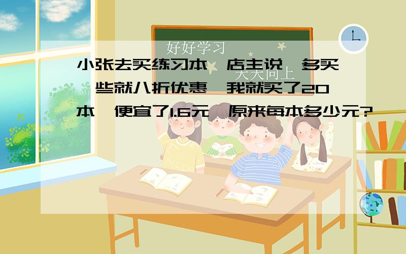 小张去买练习本,店主说,多买一些就八折优惠,我就买了20本,便宜了1.6元,原来每本多少元?