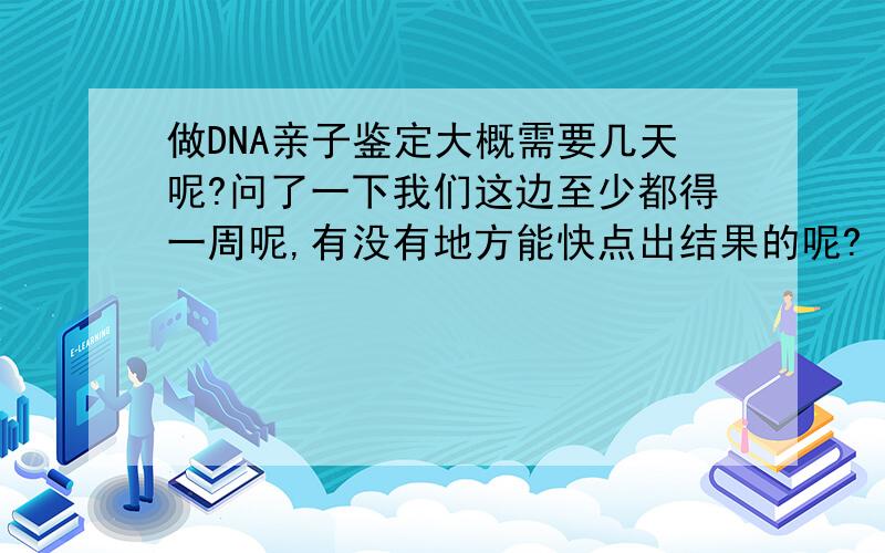 做DNA亲子鉴定大概需要几天呢?问了一下我们这边至少都得一周呢,有没有地方能快点出结果的呢?