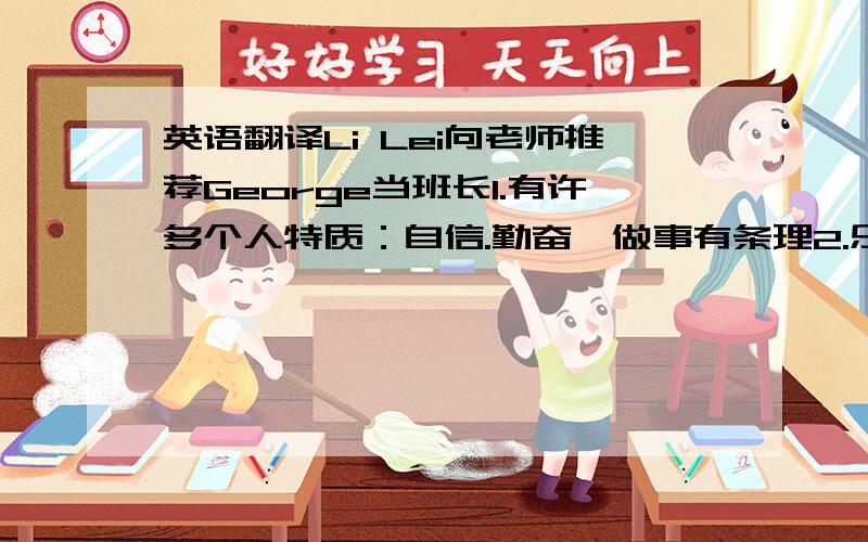 英语翻译Li Lei向老师推荐George当班长1.有许多个人特质：自信.勤奋、做事有条理2.乐于助人,常帮助我们解决难