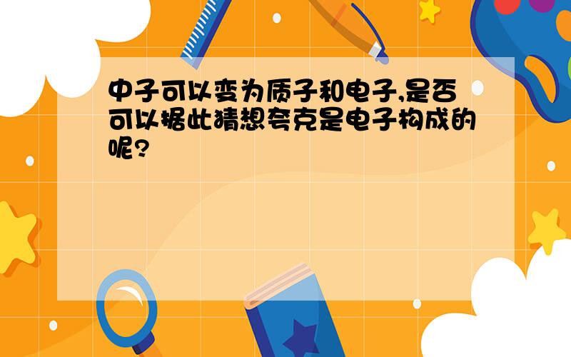 中子可以变为质子和电子,是否可以据此猜想夸克是电子构成的呢?