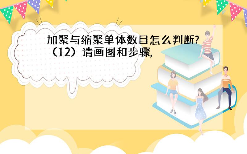 加聚与缩聚单体数目怎么判断?（12）请画图和步骤,