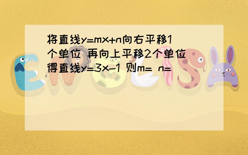 将直线y=mx+n向右平移1个单位 再向上平移2个单位 得直线y=3x-1 则m= n=